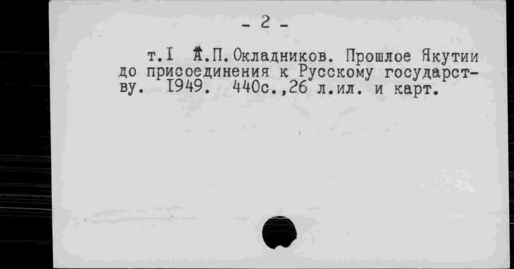 ﻿- г -
т.I ft.П.Окладников. Прошлое Якутии до присоединения к Русскому государству. 1949. 440с.,26 л.ил. и карт.